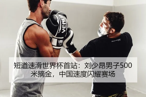 短道速滑世界杯首站：刘少昂男子500米摘金，中国速度闪耀赛场