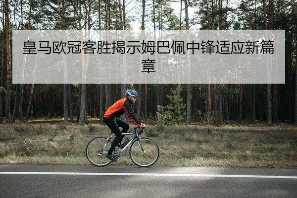 皇马欧冠客胜揭示姆巴佩中锋适应新篇章